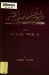 Book preview: The cloud world, its features and significance; being a popular account of forms and phenomena, with an extended glossary by Samuel Barber