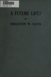 Book preview: A future life? : a critical inquiry into the scientific value of the alleged evidences that man's conscious personality survives the life of the by Singleton Waters Davis