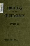 Book preview: A history of the County Dublin; the people, parishes and antiquities from the earliest times to the close of the eighteenth century (Volume 3) by F. Erlington (Francis Elrington) Ball