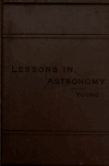 Book preview: Lessons in astronomy including uranography : a brief introductory course without mathematics, for use in schools and seminaries by Charles A. (Charles Augustus) Young