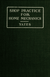 Book preview: Shop practice for home mechanics, use of tools, shop processes, construction of small machines. Contains a chapter also on theoretical mechanics and by Raymond F. (Raymond Francis) Yates