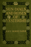 Book preview: Sun dials and roses of yesterday; garden delights which are here displayed in every truth and are moreover regarded as emblems by Alice Morse Earle