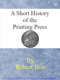 cover for book A short history of the printing press and of the improvements in printing machinery from the time of Gutenberg up to the present day