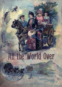 cover for book All the World Over: Interesting Stories of Travel, Thrilling Adventure and Home Life